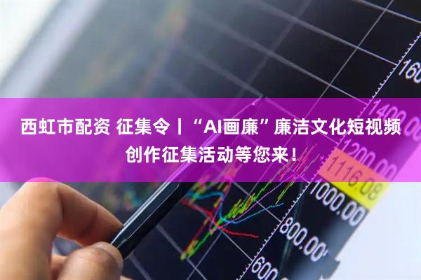 西虹市配资 征集令丨“AI画廉”廉洁文化短视频创作征集活动等您来！