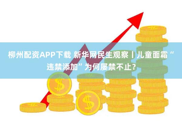 柳州配资APP下载 新华网民生观察丨儿童面霜“违禁添加”为何屡禁不止？