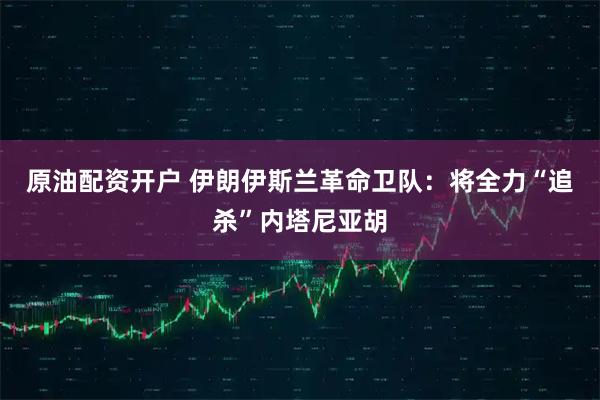 原油配资开户 伊朗伊斯兰革命卫队：将全力“追杀”内塔尼亚胡