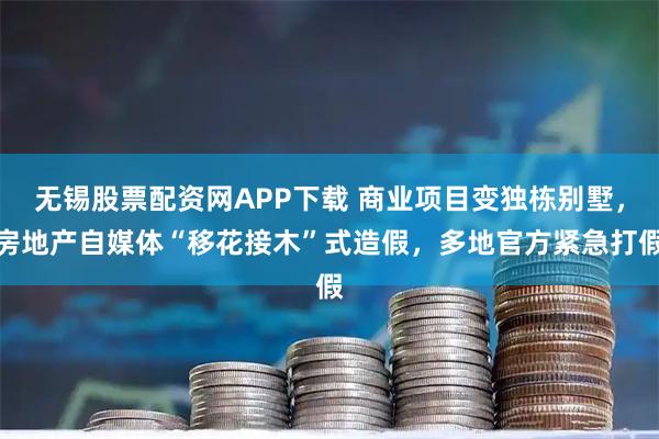 无锡股票配资网APP下载 商业项目变独栋别墅，房地产自媒体“移花接木”式造假，多地官方紧急打假