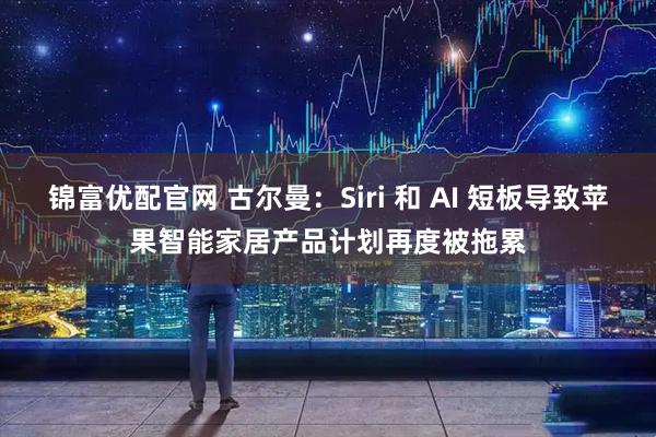 锦富优配官网 古尔曼:Siri 和 AI 短板导致苹果智能家居产品计划再度被拖累
