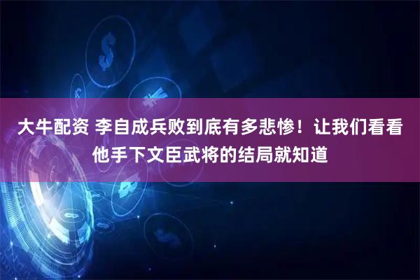 大牛配资 李自成兵败到底有多悲惨!让我们看看他手下文臣武将的结局就知道