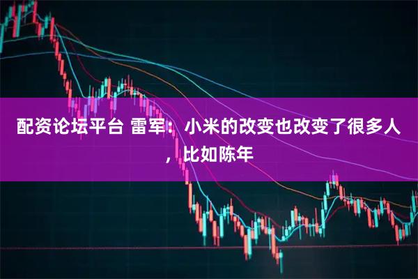 配资论坛平台 雷军：小米的改变也改变了很多人，比如陈年