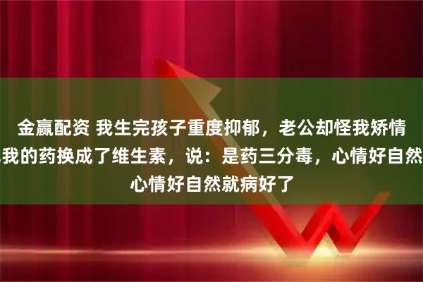 金赢配资 我生完孩子重度抑郁，老公却怪我矫情，偷偷把我的药换成了维生素，说：是药三分毒，心情好自然就病好了
