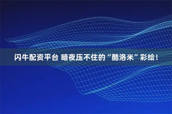 闪牛配资平台 暗夜压不住的“酷洛米”彩绘！