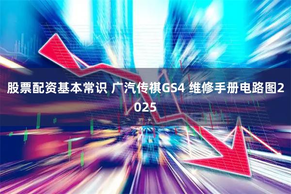 股票配资基本常识 广汽传祺GS4 维修手册电路图2025