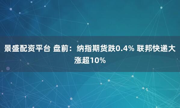 景盛配资平台 盘前：纳指期货跌0.4% 联邦快递大涨超10%