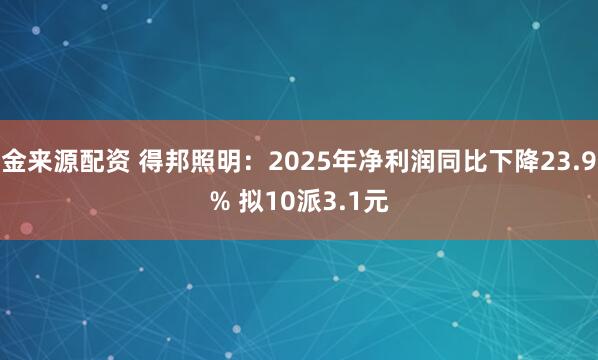 金来源配资 得邦照明：2025年净利润同比下降23.9% 拟10派3.1元
