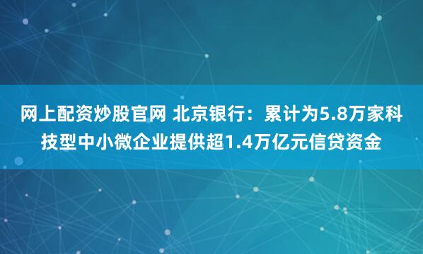 网上配资炒股官网 北京银行：累计为5.8万家科技型中小微企业提供超1.4万亿元信贷资金