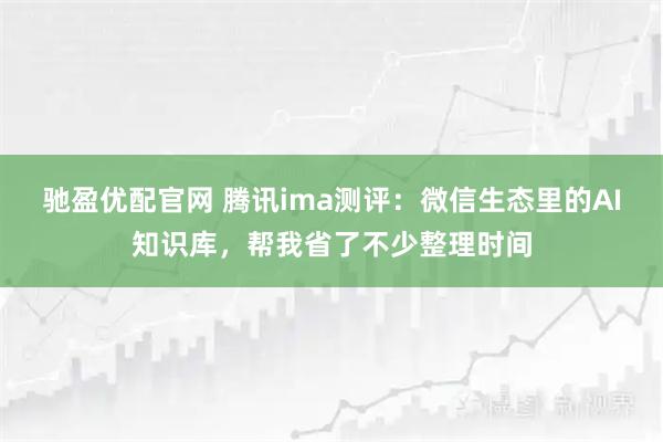 驰盈优配官网 腾讯ima测评：微信生态里的AI知识库，帮我省了不少整理时间