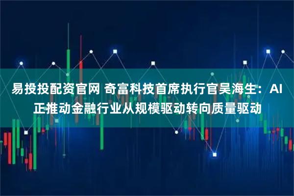 易投投配资官网 奇富科技首席执行官吴海生：AI正推动金融行业从规模驱动转向质量驱动