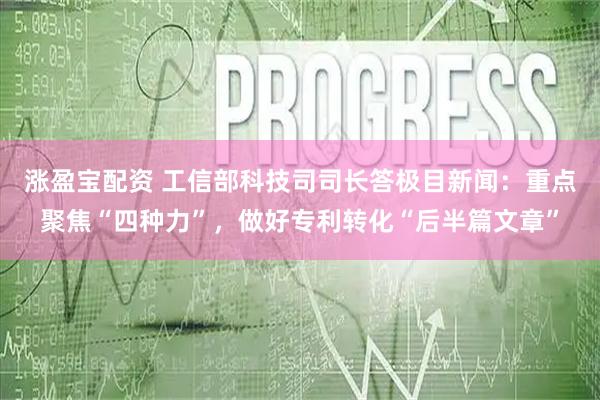 涨盈宝配资 工信部科技司司长答极目新闻：重点聚焦“四种力”，做好专利转化“后半篇文章”