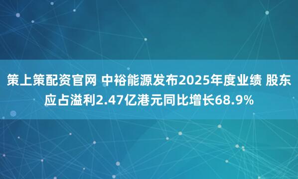 策上策配资官网 中裕能源发布2025年度业绩 股东应占溢利2.47亿港元同比增长68.9%