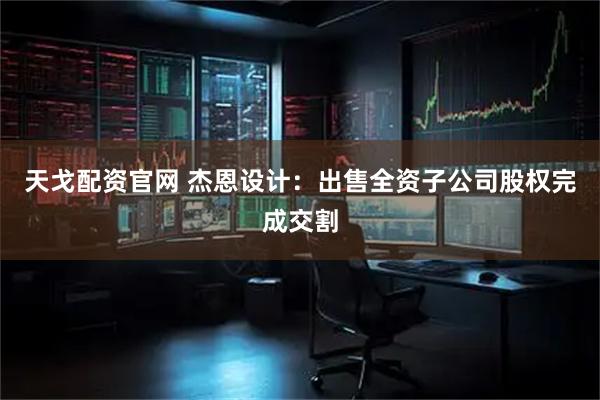 天戈配资官网 杰恩设计：出售全资子公司股权完成交割