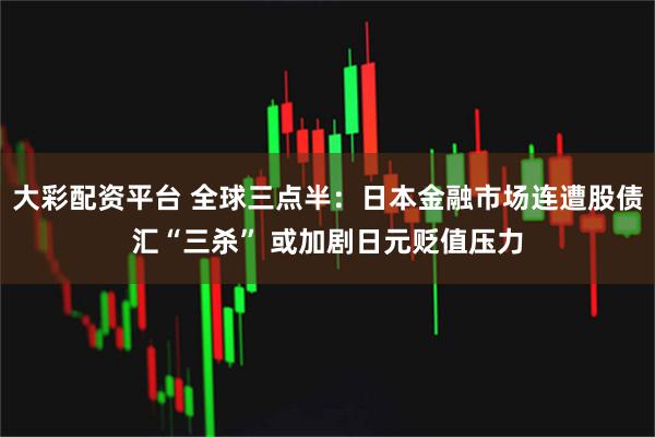 大彩配资平台 全球三点半：日本金融市场连遭股债汇“三杀” 或加剧日元贬值压力