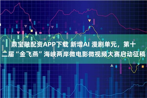 鼎宝融配资APP下载 新增AI 漫剧单元，第十二届“金飞燕”海峡两岸微电影微视频大赛启动征稿