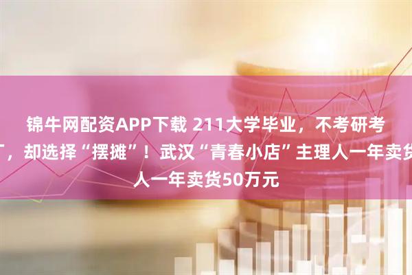 锦牛网配资APP下载 211大学毕业，不考研考编进大厂，却选择“摆摊”！武汉“青春小店”主理人一年卖货50万元