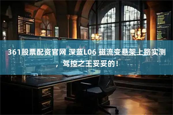 361股票配资官网 深蓝L06 磁流变悬架上路实测，驾控之王妥妥的！