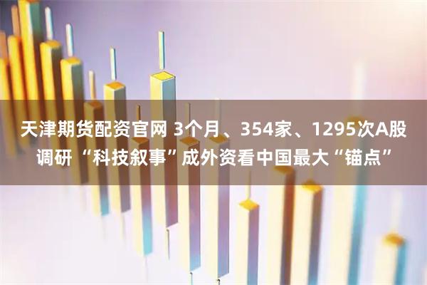 天津期货配资官网 3个月、354家、1295次A股调研 “科技叙事”成外资看中国最大“锚点”