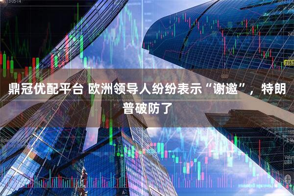鼎冠优配平台 欧洲领导人纷纷表示“谢邀”，特朗普破防了