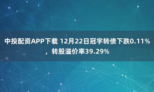 中投配资APP下载 12月22日冠宇转债下跌0.11%，转股溢价率39.29%