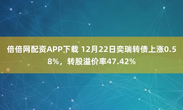 倍倍网配资APP下载 12月22日奕瑞转债上涨0.58%,转股溢价率47.42%