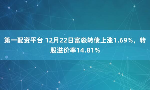 第一配资平台 12月22日富淼转债上涨1.69%，转股溢价率14.81%