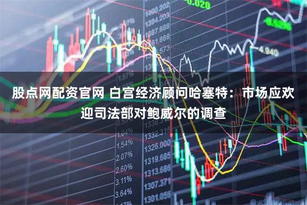 股点网配资官网 白宫经济顾问哈塞特：市场应欢迎司法部对鲍威尔的调查