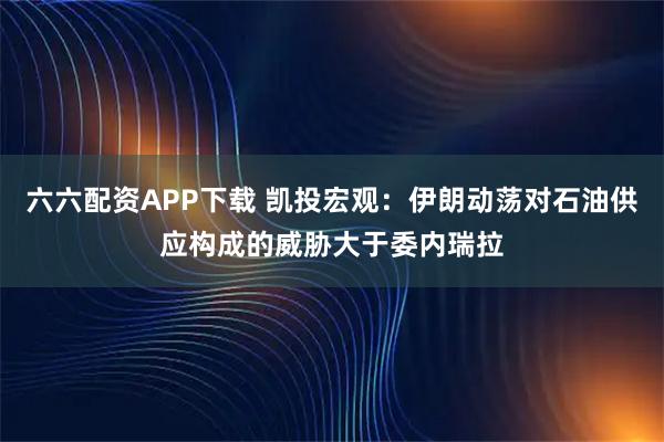 六六配资APP下载 凯投宏观：伊朗动荡对石油供应构成的威胁大于委内瑞拉