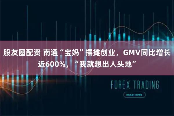 股友圈配资 南通“宝妈”摆摊创业，GMV同比增长近600%，“我就想出人头地”