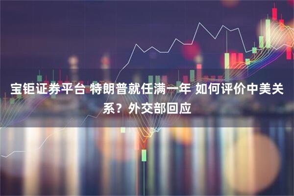 宝钜证券平台 特朗普就任满一年 如何评价中美关系？外交部回应