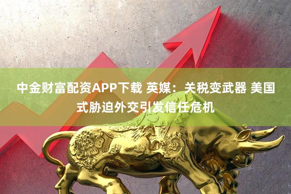 中金财富配资APP下载 英媒：关税变武器 美国式胁迫外交引发信任危机