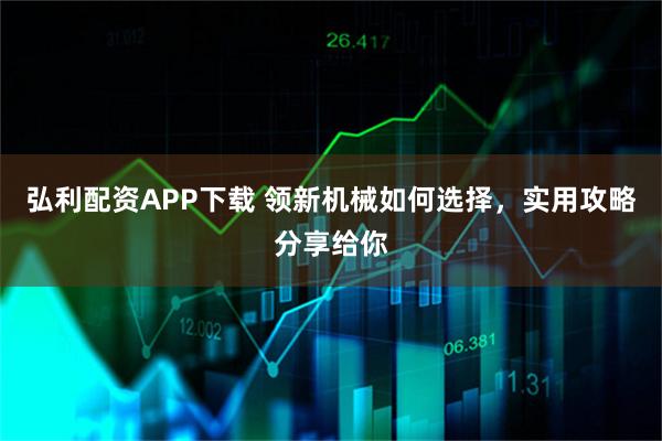 弘利配资APP下载 领新机械如何选择，实用攻略分享给你