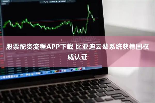 股票配资流程APP下载 比亚迪云辇系统获德国权威认证
