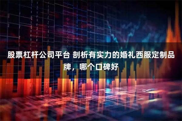 股票杠杆公司平台 剖析有实力的婚礼西服定制品牌，哪个口碑好