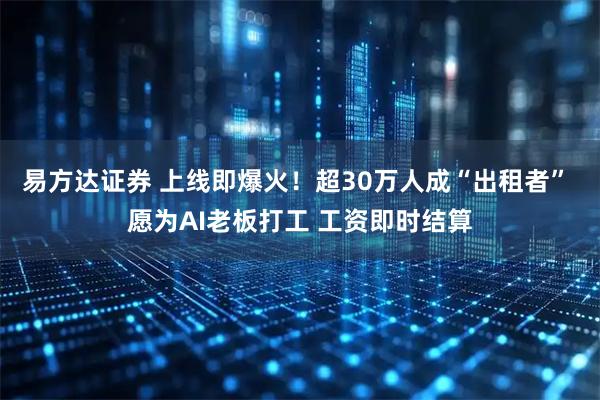 易方达证券 上线即爆火！超30万人成“出租者” 愿为AI老板打工 工资即时结算
