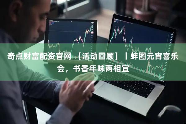 奇点财富配资官网 【活动回顾】丨蚌图元宵喜乐会，书香年味两相宜