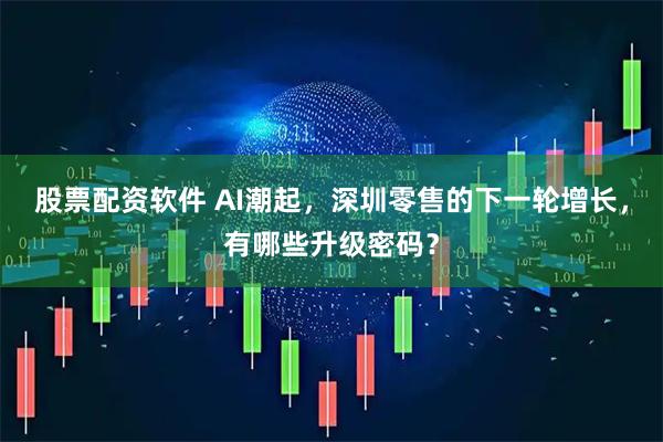 股票配资软件 AI潮起，深圳零售的下一轮增长，有哪些升级密码？