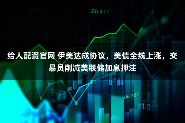 给人配资官网 伊美达成协议，美债全线上涨，交易员削减美联储加息押注
