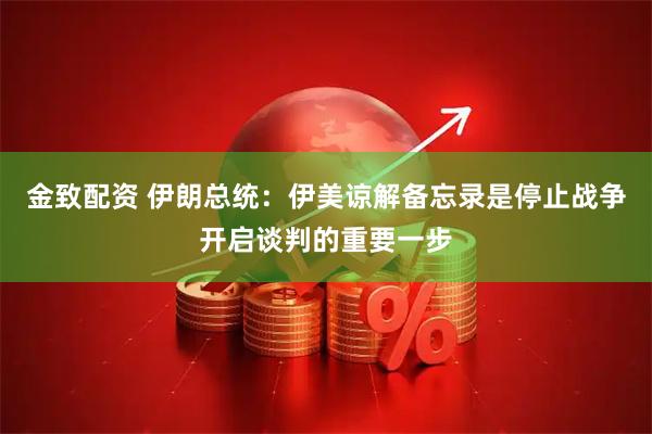 金致配资 伊朗总统：伊美谅解备忘录是停止战争开启谈判的重要一步