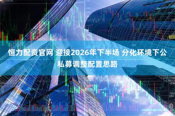 恒力配资官网 迎接2026年下半场 分化环境下公私募调整配置思路