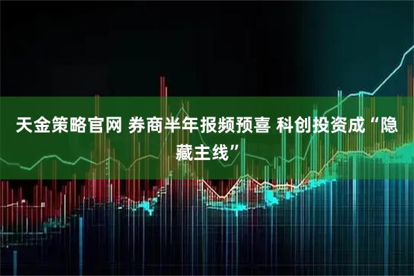 天金策略官网 券商半年报频预喜 科创投资成“隐藏主线”