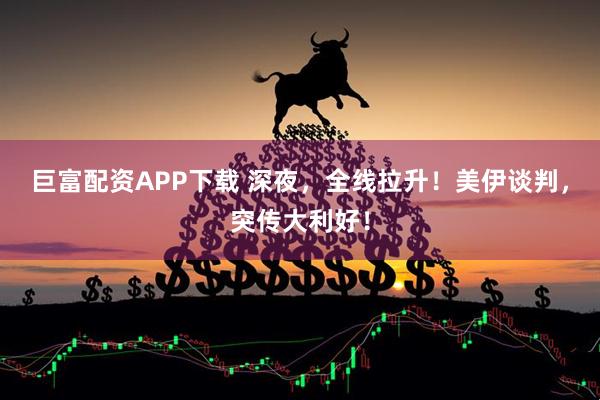 巨富配资APP下载 深夜，全线拉升！美伊谈判，突传大利好！